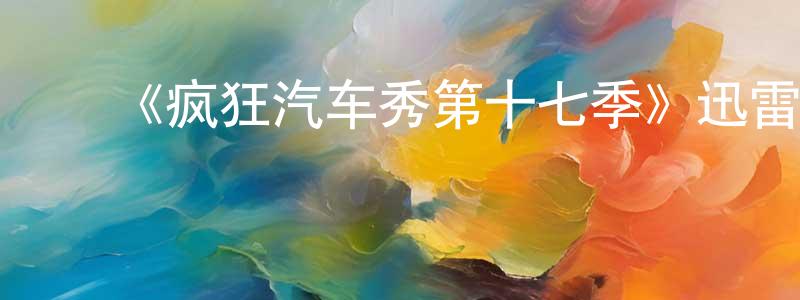 ﻿陈英国发布﻿《疯狂汽车秀第十七季》迅雷下载/在线观看-选秀综艺-美剧天堂